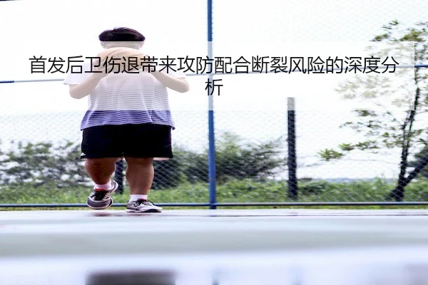 首发后卫伤退带来攻防配合断裂风险的深度分析